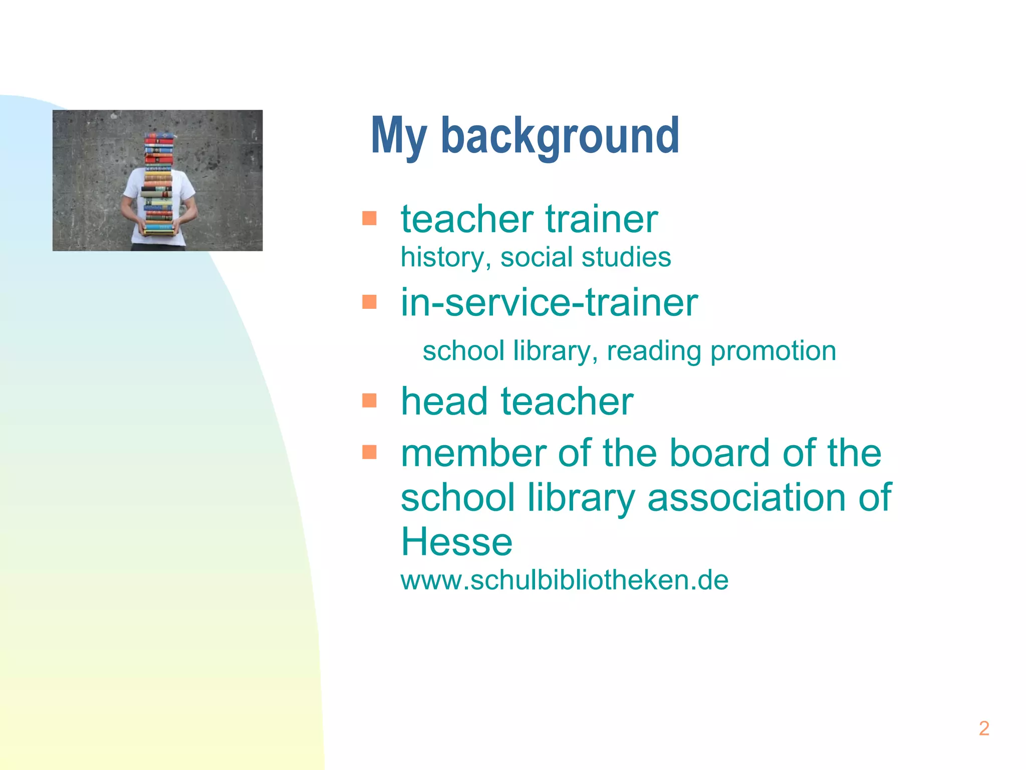 My background teacher trainer  history, social studies in-service-trainer  school library, reading promotion head teacher member of the board of the school library association of Hesse  www.schulbibliotheken.de 