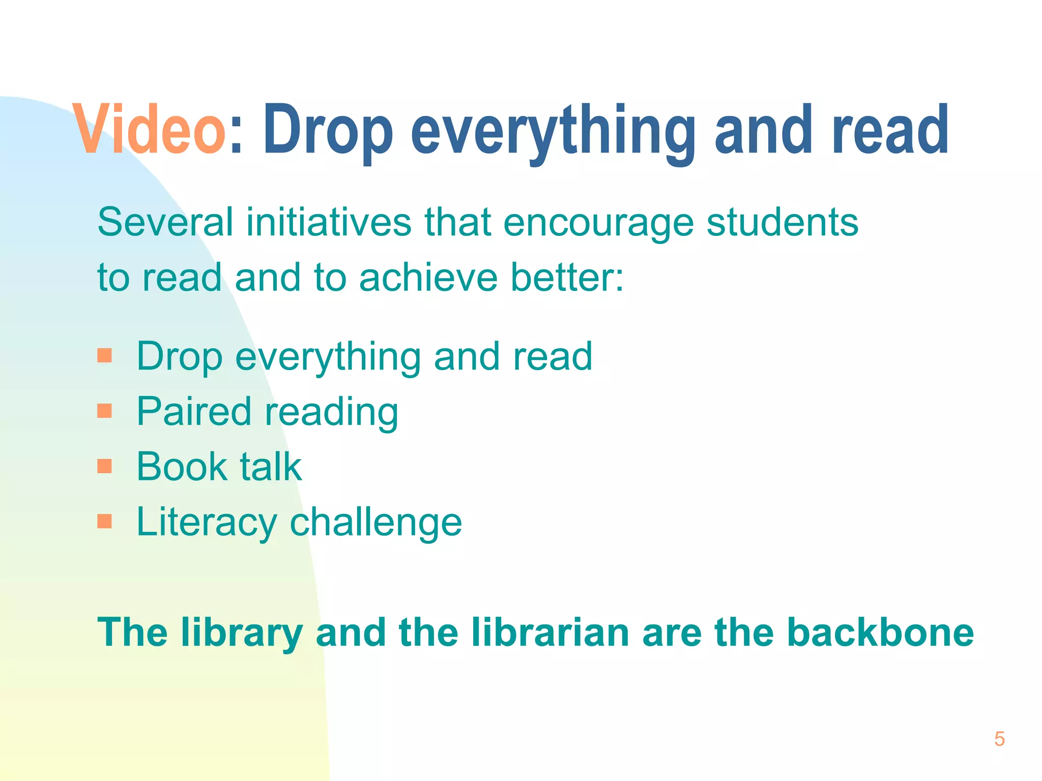 Video : Drop everything and read Several initiatives that encourage students to read and to achieve better: Drop everything and read Paired reading Book talk Literacy challenge  The library and the librarian are the backbone 