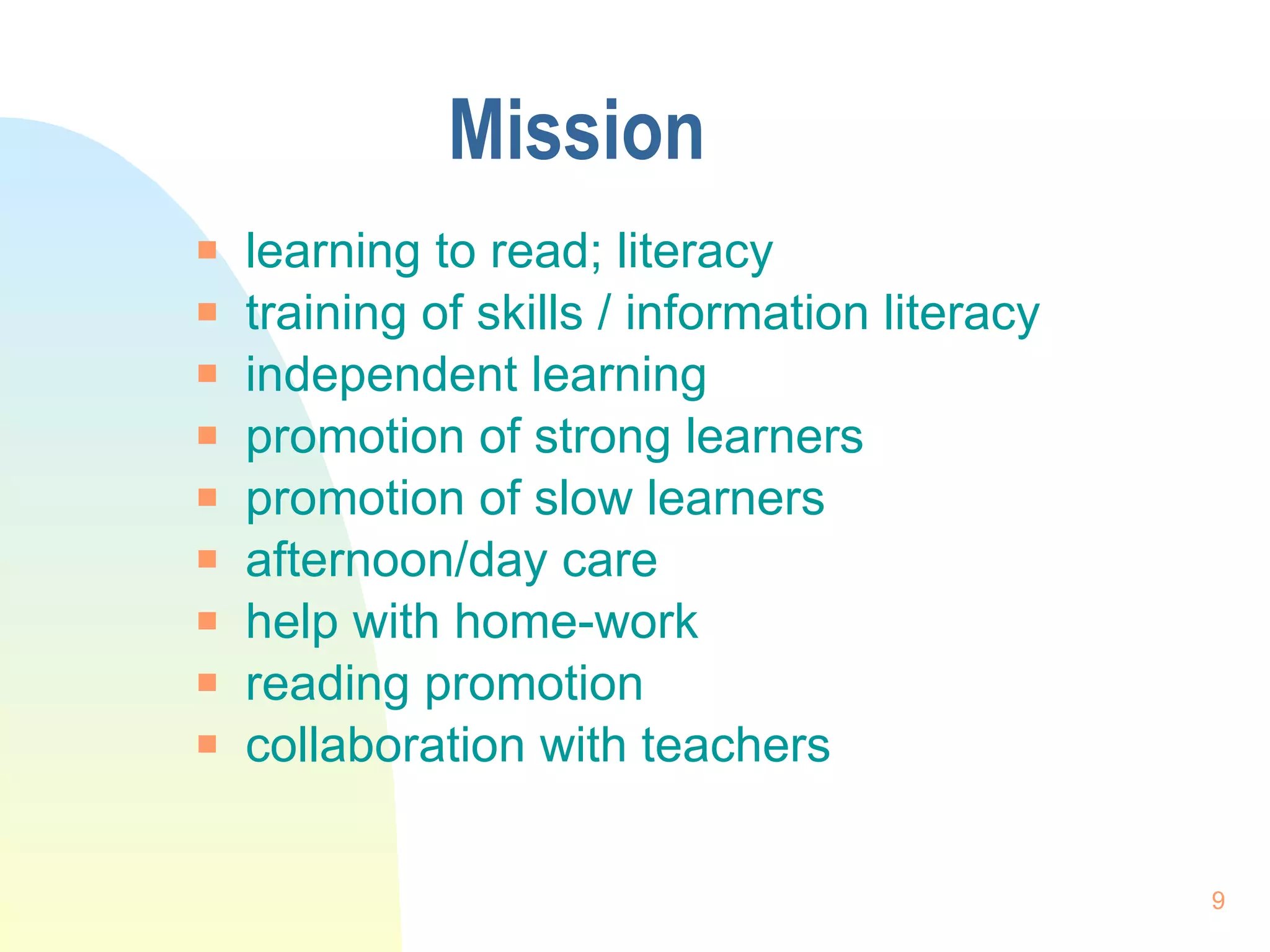 Mission learning to read; literacy training of skills / information literacy independent learning promotion of strong learners promotion of slow learners  afternoon/day care help with home-work reading promotion collaboration with teachers 