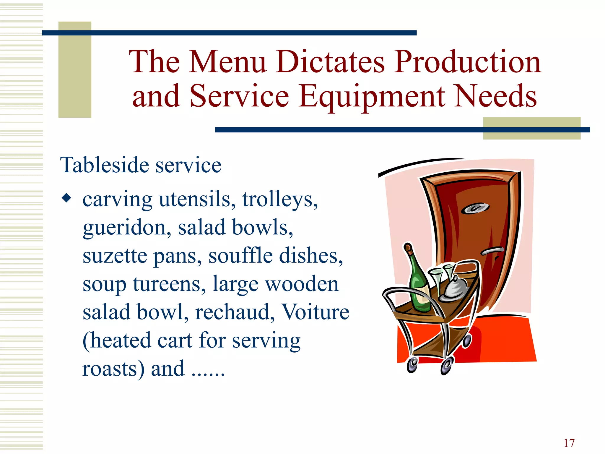 17
The Menu Dictates Production
and Service Equipment Needs
Tableside service
 carving utensils, trolleys,
gueridon, salad bowls,
suzette pans, souffle dishes,
soup tureens, large wooden
salad bowl, rechaud, Voiture
(heated cart for serving
roasts) and ......
 