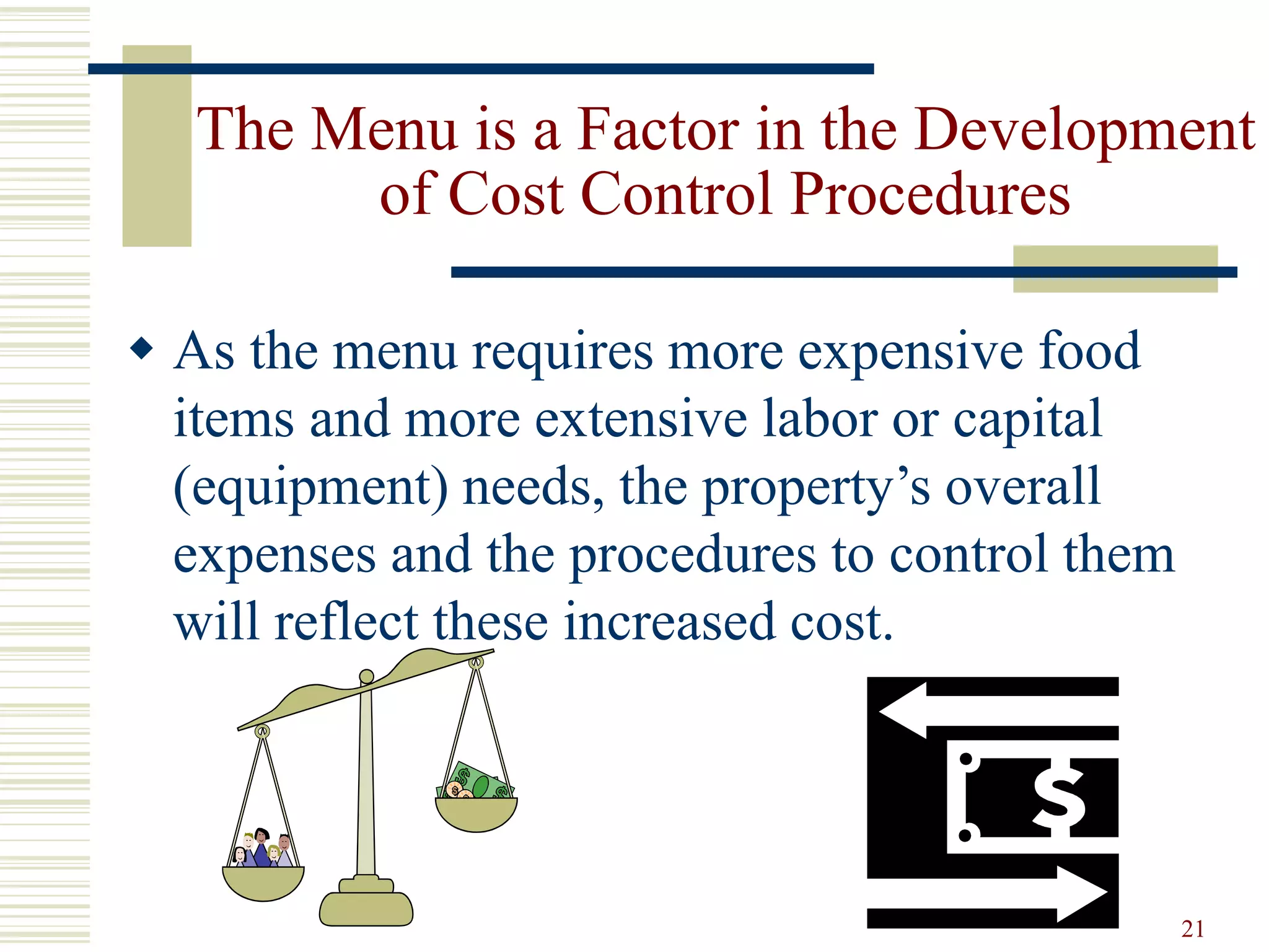 21
The Menu is a Factor in the Development
of Cost Control Procedures
 As the menu requires more expensive food
items and more extensive labor or capital
(equipment) needs, the property’s overall
expenses and the procedures to control them
will reflect these increased cost.
 