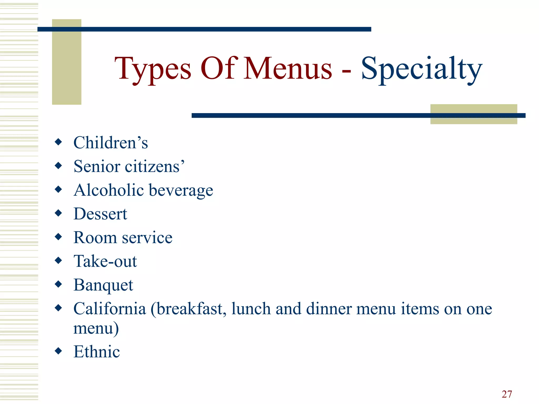 27
Types Of Menus - Specialty
 Children’s
 Senior citizens’
 Alcoholic beverage
 Dessert
 Room service
 Take-out
 Banquet
 California (breakfast, lunch and dinner menu items on one
menu)
 Ethnic
 