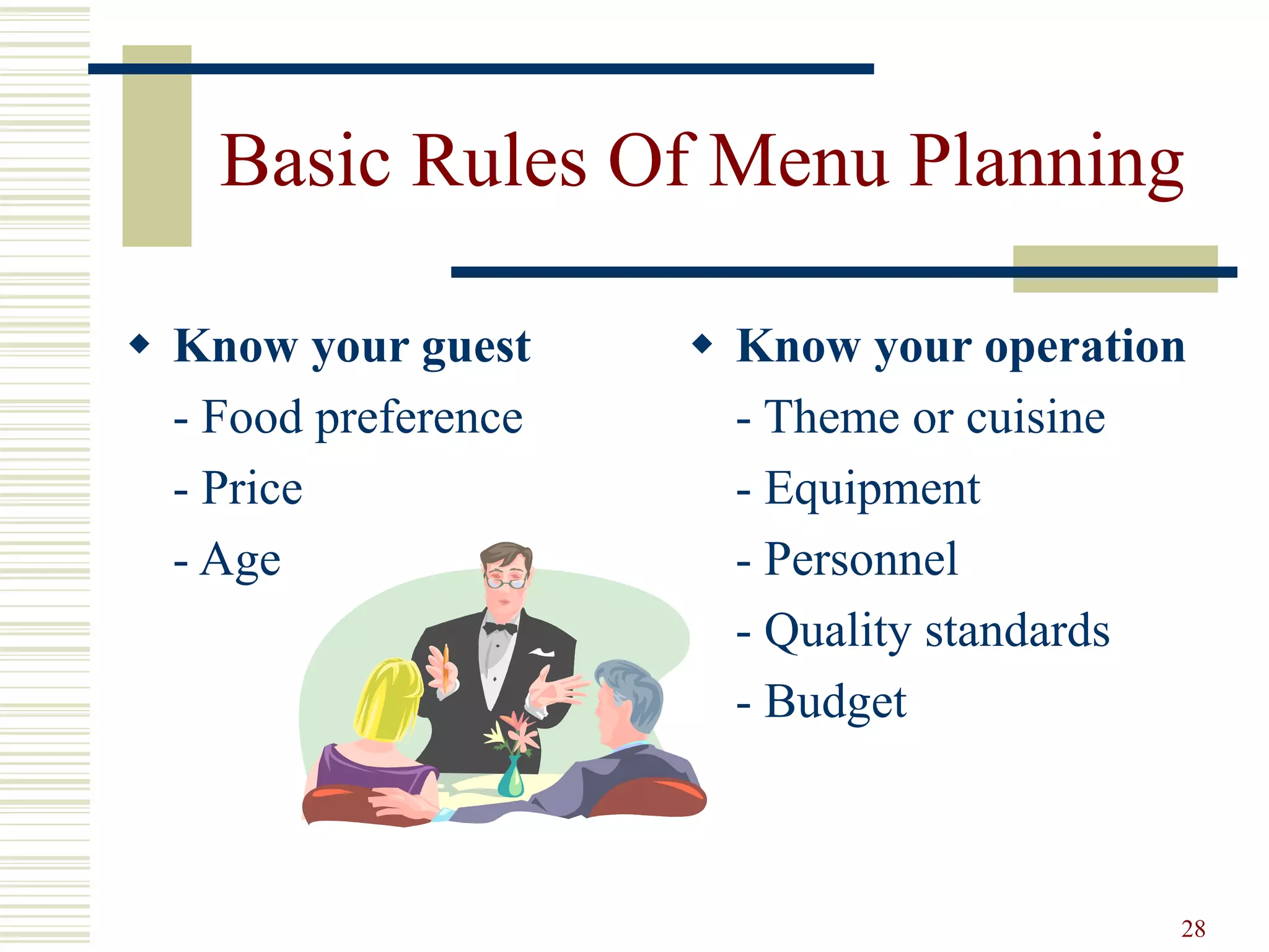 28
Basic Rules Of Menu Planning
 Know your guest
- Food preference
- Price
- Age
 Know your operation
- Theme or cuisine
- Equipment
- Personnel
- Quality standards
- Budget
 