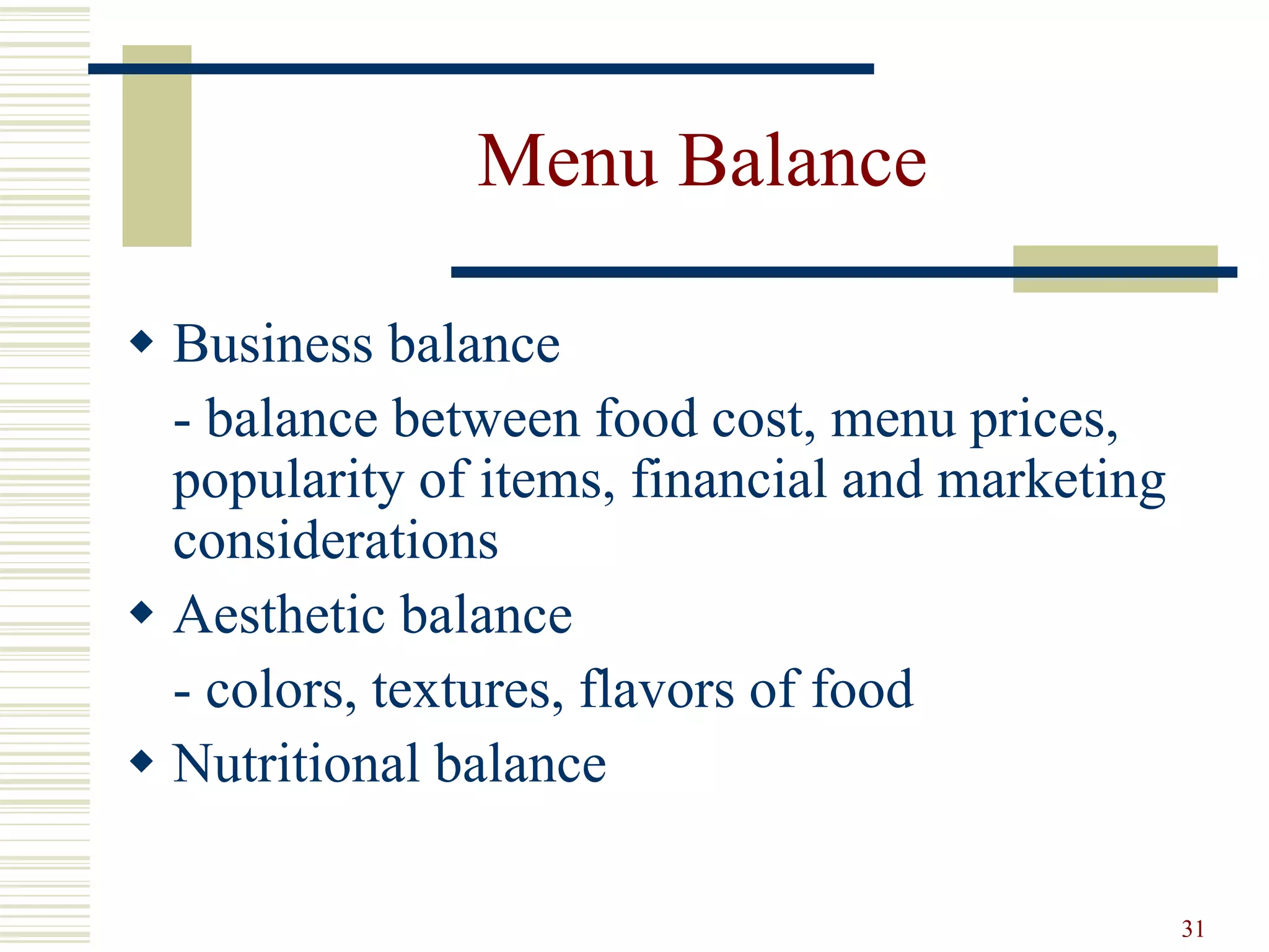 31
Menu Balance
 Business balance
- balance between food cost, menu prices,
popularity of items, financial and marketing
considerations
 Aesthetic balance
- colors, textures, flavors of food
 Nutritional balance
 