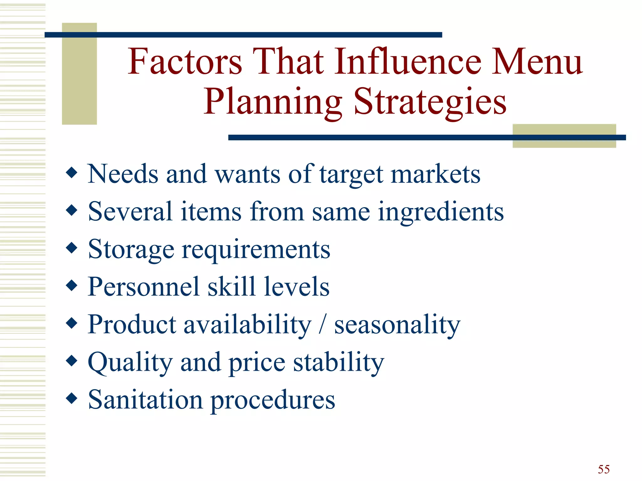 55
Factors That Influence Menu
Planning Strategies
 Needs and wants of target markets
 Several items from same ingredients
 Storage requirements
 Personnel skill levels
 Product availability / seasonality
 Quality and price stability
 Sanitation procedures
 