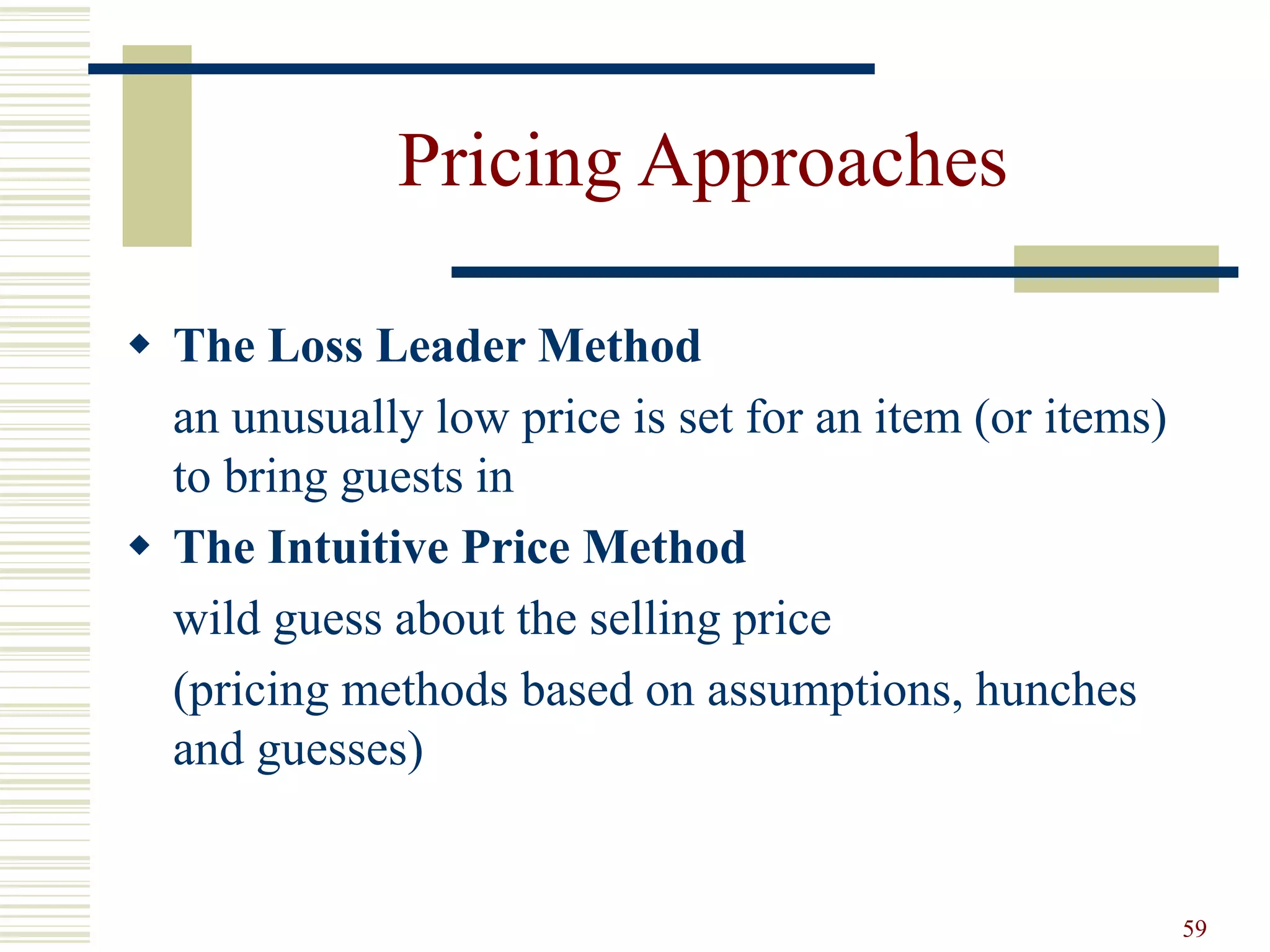 59
Pricing Approaches
 The Loss Leader Method
an unusually low price is set for an item (or items)
to bring guests in
 The Intuitive Price Method
wild guess about the selling price
(pricing methods based on assumptions, hunches
and guesses)
 