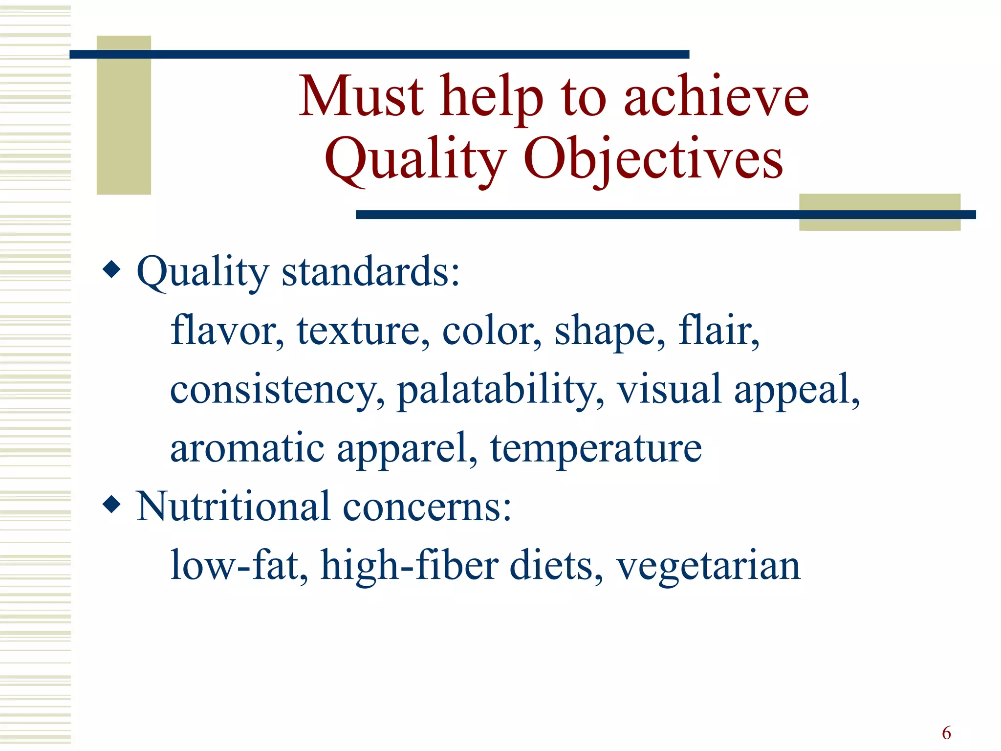 6
Must help to achieve
Quality Objectives
 Quality standards:
flavor, texture, color, shape, flair,
consistency, palatability, visual appeal,
aromatic apparel, temperature
 Nutritional concerns:
low-fat, high-fiber diets, vegetarian
 
