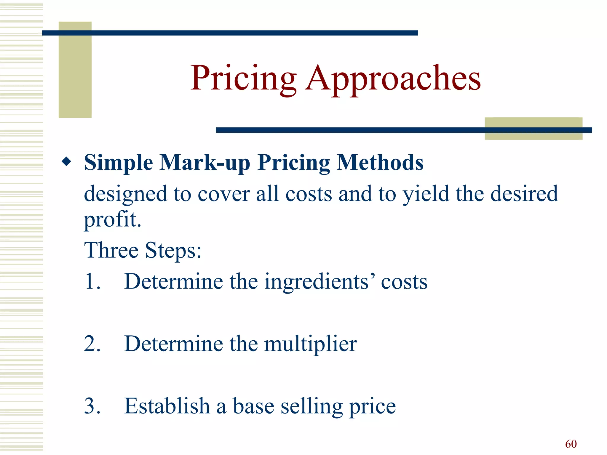 60
Pricing Approaches
 Simple Mark-up Pricing Methods
designed to cover all costs and to yield the desired
profit.
Three Steps:
1. Determine the ingredients’ costs
2. Determine the multiplier
3. Establish a base selling price
 