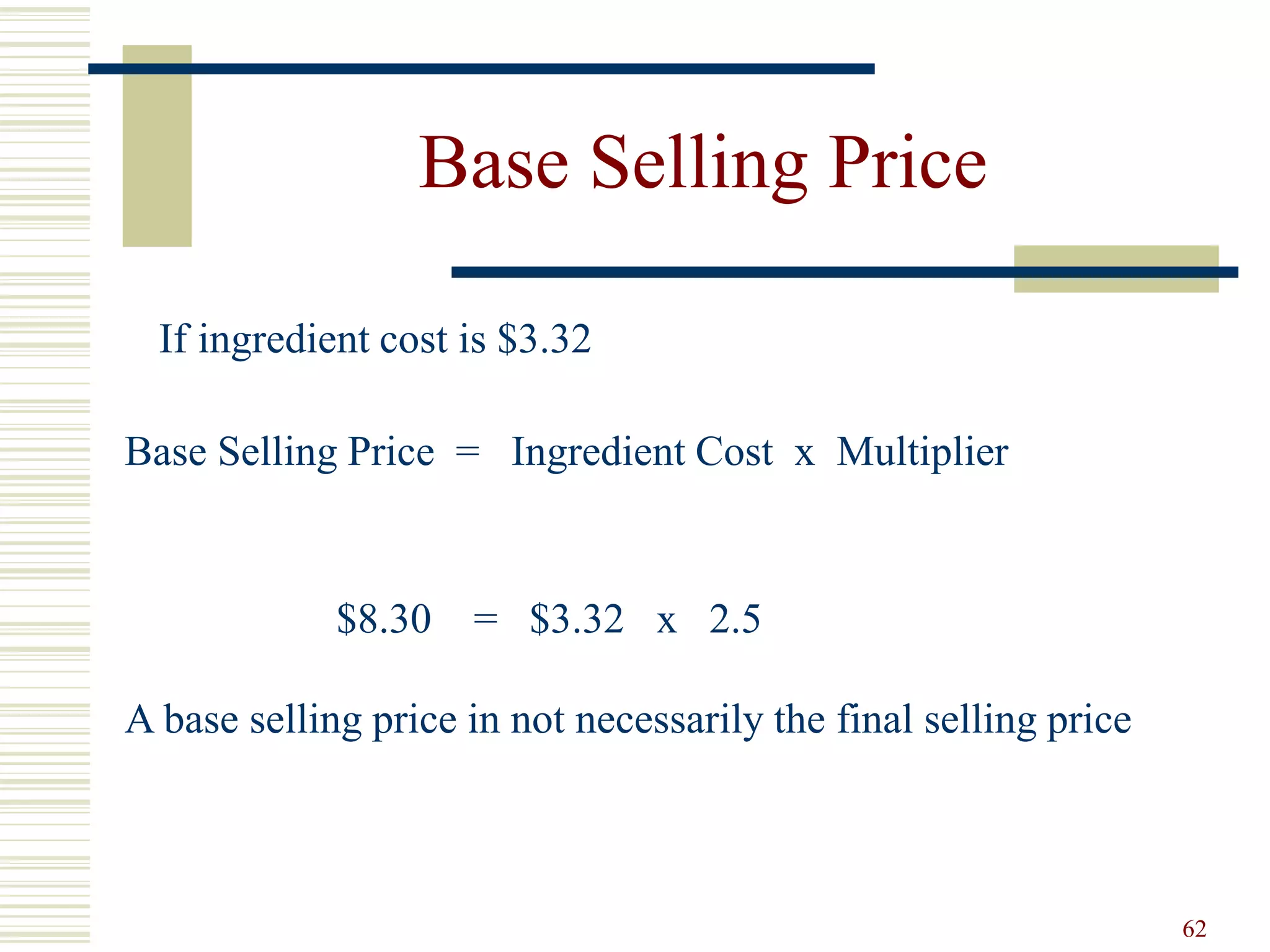 62
Base Selling Price
If ingredient cost is $3.32
Base Selling Price = Ingredient Cost x Multiplier
$8.30 = $3.32 x 2.5
A base selling price in not necessarily the final selling price
 