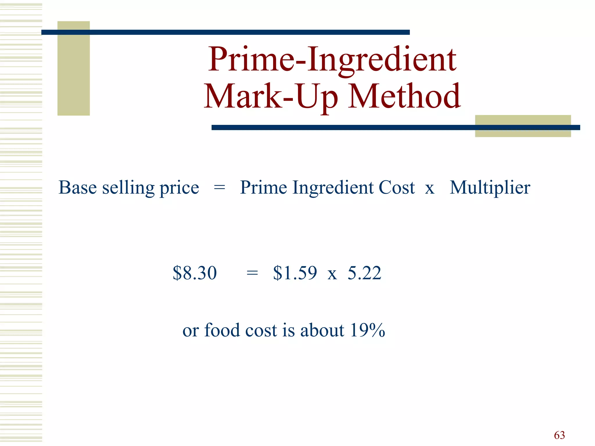 63
Prime-Ingredient
Mark-Up Method
Base selling price = Prime Ingredient Cost x Multiplier
$8.30 = $1.59 x 5.22
or food cost is about 19%
 