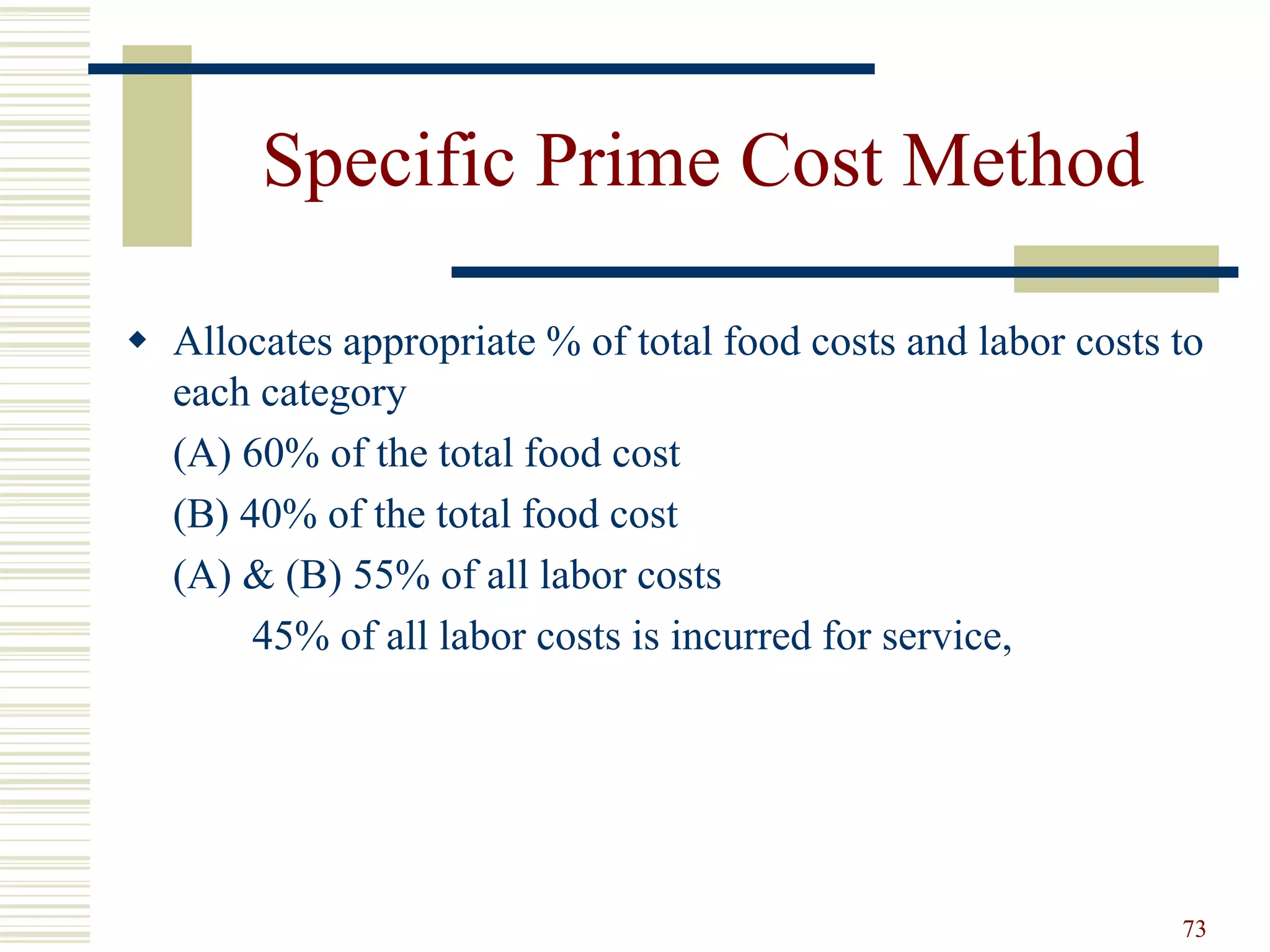 73
Specific Prime Cost Method
 Allocates appropriate % of total food costs and labor costs to
each category
(A) 60% of the total food cost
(B) 40% of the total food cost
(A) & (B) 55% of all labor costs
45% of all labor costs is incurred for service,
 
