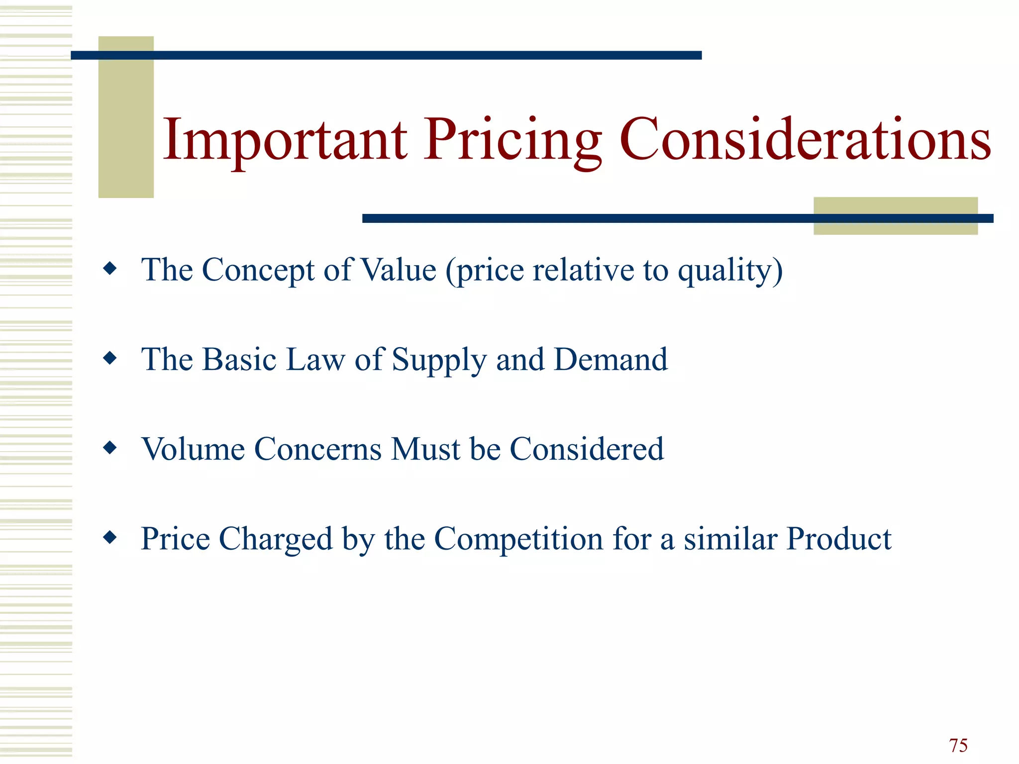 75
Important Pricing Considerations
 The Concept of Value (price relative to quality)
 The Basic Law of Supply and Demand
 Volume Concerns Must be Considered
 Price Charged by the Competition for a similar Product
 