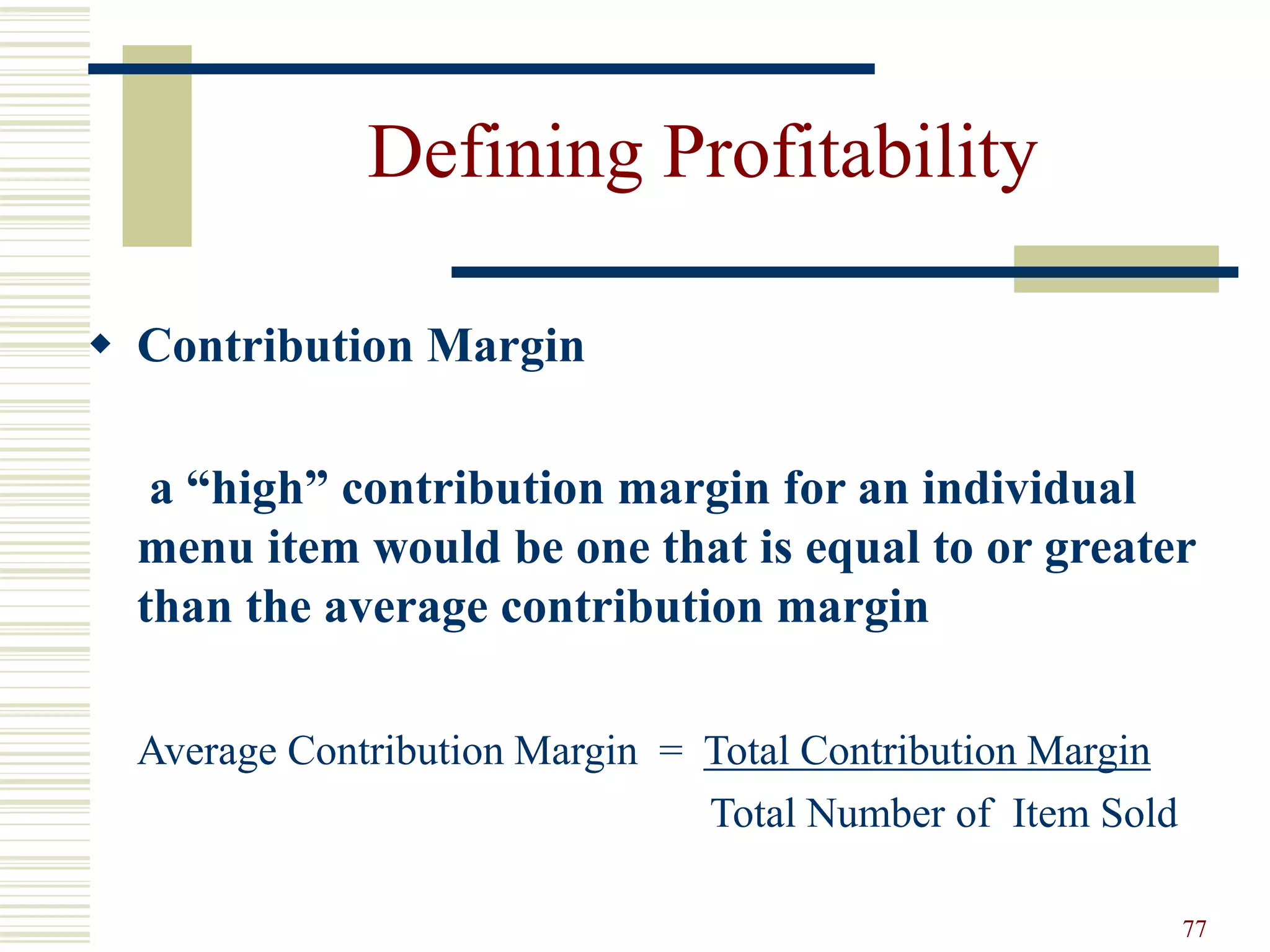 77
Defining Profitability
 Contribution Margin
a “high” contribution margin for an individual
menu item would be one that is equal to or greater
than the average contribution margin
Average Contribution Margin = Total Contribution Margin
Total Number of Item Sold
 