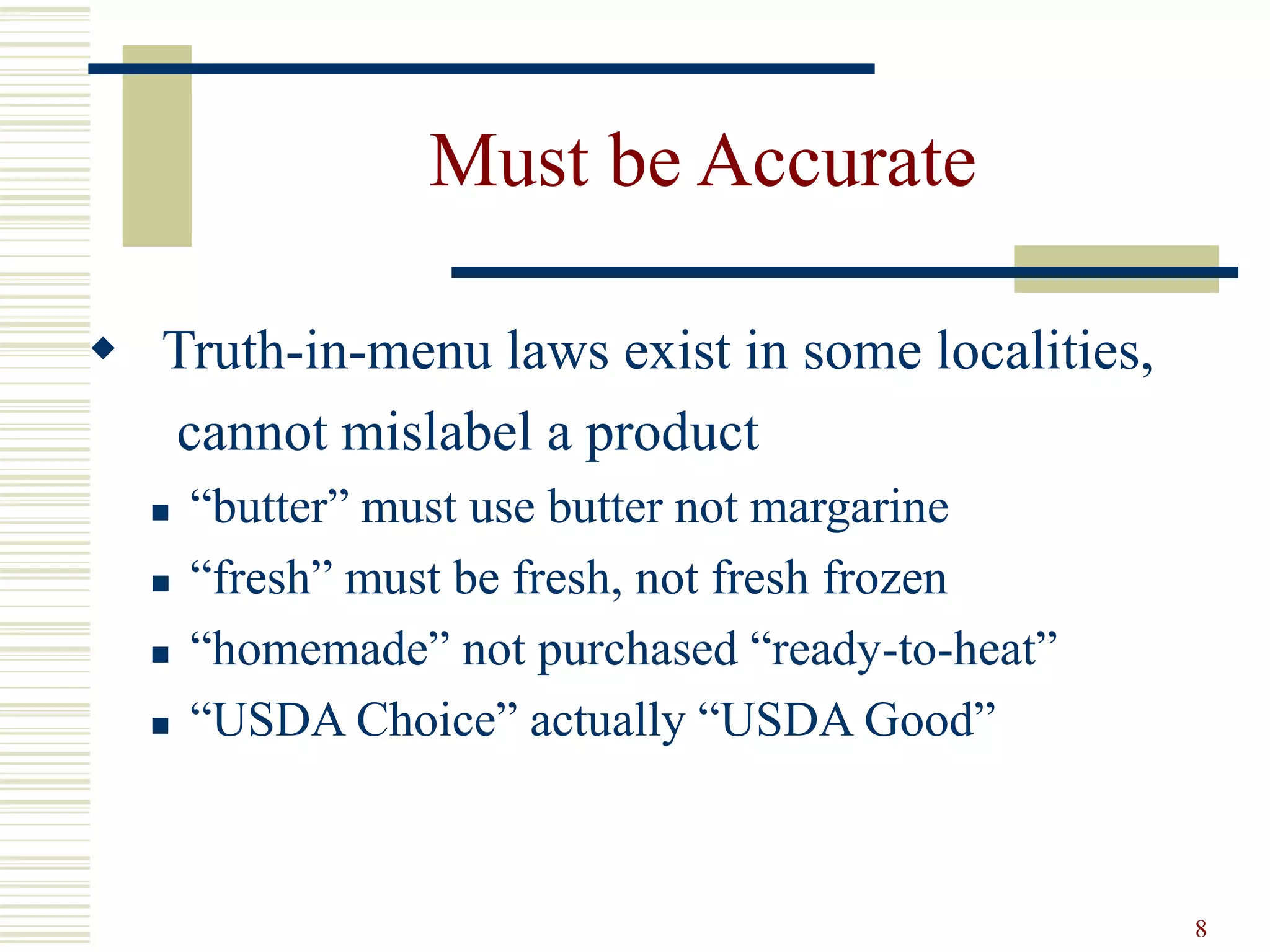 8
Must be Accurate
 Truth-in-menu laws exist in some localities,
cannot mislabel a product
 “butter” must use butter not margarine
 “fresh” must be fresh, not fresh frozen
 “homemade” not purchased “ready-to-heat”
 “USDA Choice” actually “USDA Good”
 