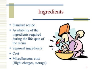 12
Ingredients
 Standard recipe
 Availability of the
ingredients required
during the life span of
the menu
 Seasonal ingredients
 Cost
 Miscellaneous cost
(flight charges, storage)
 