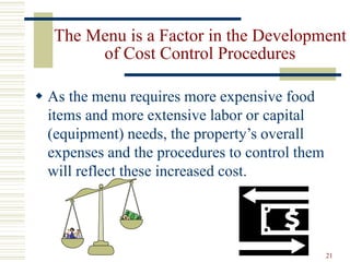 21
The Menu is a Factor in the Development
of Cost Control Procedures
 As the menu requires more expensive food
items and more extensive labor or capital
(equipment) needs, the property’s overall
expenses and the procedures to control them
will reflect these increased cost.
 