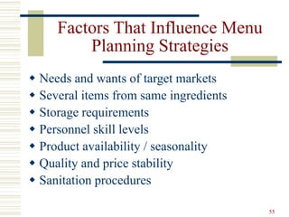 55
Factors That Influence Menu
Planning Strategies
 Needs and wants of target markets
 Several items from same ingredients
 Storage requirements
 Personnel skill levels
 Product availability / seasonality
 Quality and price stability
 Sanitation procedures
 