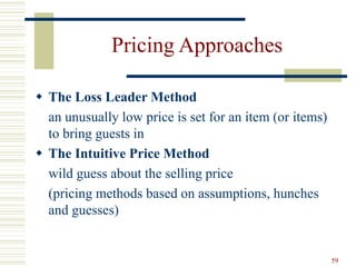 59
Pricing Approaches
 The Loss Leader Method
an unusually low price is set for an item (or items)
to bring guests in
 The Intuitive Price Method
wild guess about the selling price
(pricing methods based on assumptions, hunches
and guesses)
 