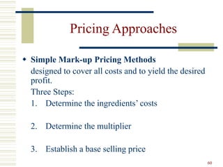 60
Pricing Approaches
 Simple Mark-up Pricing Methods
designed to cover all costs and to yield the desired
profit.
Three Steps:
1. Determine the ingredients’ costs
2. Determine the multiplier
3. Establish a base selling price
 