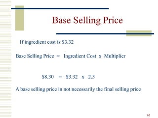 62
Base Selling Price
If ingredient cost is $3.32
Base Selling Price = Ingredient Cost x Multiplier
$8.30 = $3.32 x 2.5
A base selling price in not necessarily the final selling price
 