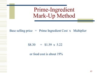 63
Prime-Ingredient
Mark-Up Method
Base selling price = Prime Ingredient Cost x Multiplier
$8.30 = $1.59 x 5.22
or food cost is about 19%
 