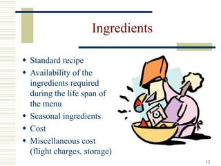 12
Ingredients
 Standard recipe
 Availability of the
ingredients required
during the life span of
the menu
 Seasonal ingredients
 Cost
 Miscellaneous cost
(flight charges, storage)
 