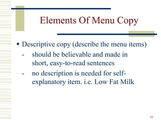 33
Elements Of Menu Copy
 Descriptive copy (describe the menu items)
- should be believable and made in
short, easy-to-read sentences
- no description is needed for self-
explanatory item. i.e. Low Fat Milk
 