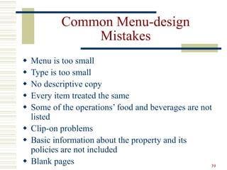 39
Common Menu-design
Mistakes
 Menu is too small
 Type is too small
 No descriptive copy
 Every item treated the same
 Some of the operations’ food and beverages are not
listed
 Clip-on problems
 Basic information about the property and its
policies are not included
 Blank pages
 