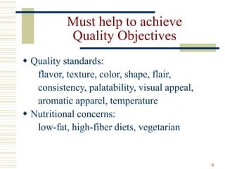 6
Must help to achieve
Quality Objectives
 Quality standards:
flavor, texture, color, shape, flair,
consistency, palatability, visual appeal,
aromatic apparel, temperature
 Nutritional concerns:
low-fat, high-fiber diets, vegetarian
 