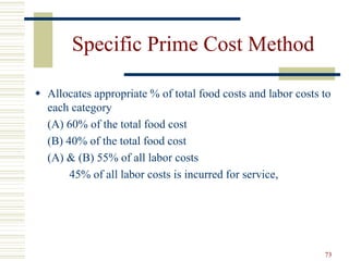73
Specific Prime Cost Method
 Allocates appropriate % of total food costs and labor costs to
each category
(A) 60% of the total food cost
(B) 40% of the total food cost
(A) & (B) 55% of all labor costs
45% of all labor costs is incurred for service,
 