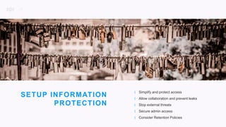 15
P R O J E C T D E S C R I P T I O N
SETUP INFORMATION
PROTECTION
| Simplify and protect access
| Allow collaboration and prevent leaks
| Stop external threats
| Secure admin access
| Consider Retention Policies
 