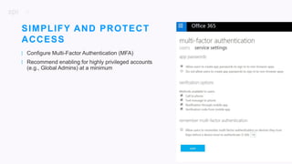 17
| Configure Multi-Factor Authentication (MFA)
| Recommend enabling for highly privileged accounts
(e.g., Global Admins) at a minimum
SIMPLIFY AND PROTECT
ACCESS
 
