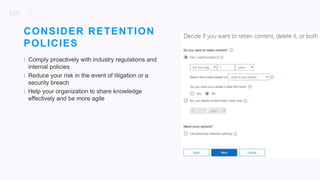20
| Comply proactively with industry regulations and
internal policies
| Reduce your risk in the event of litigation or a
security breach
| Help your organization to share knowledge
effectively and be more agile
CONSIDER RETENTION
POLICIES
 