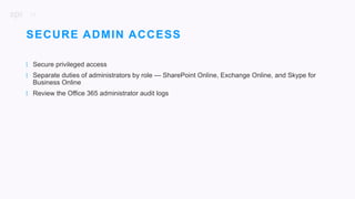 24
| Secure privileged access
| Separate duties of administrators by role — SharePoint Online, Exchange Online, and Skype for
Business Online
| Review the Office 365 administrator audit logs
SECURE ADMIN ACCESS
 