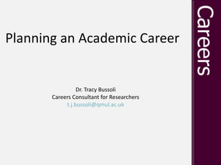 Planning an Academic Career   Dr. Tracy Bussoli Careers Consultant for Researchers [email_address] 