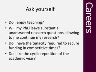 Ask yourself  <ul><li>Do I enjoy teaching? </li></ul><ul><li>Will my PhD leave substantial unanswered research questions a...