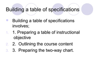 Building a table of specifications
 Building a table of specifications
involves;
1. 1. Preparing a table of instructional
objective
2. 2. Outlining the course content
3. 3. Preparing the two-way chart.
 