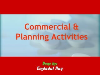 Commercial &
Planning Activities
Presented by:
Emdadul Huq, MBA, PGDSCM
Trained on SCM, Inventory Management & CCA
 