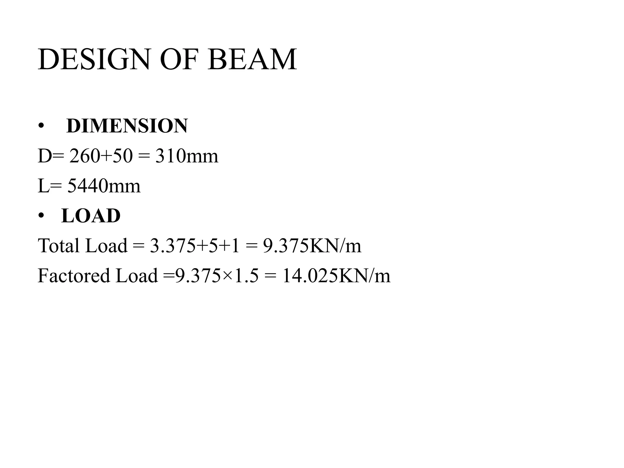 DESIGN OF BEAM
• DIMENSION
D= 260+50 = 310mm
L= 5440mm
• LOAD
Total Load = 3.375+5+1 = 9.375KN/m
Factored Load =9.375×1.5 = 14.025KN/m
 