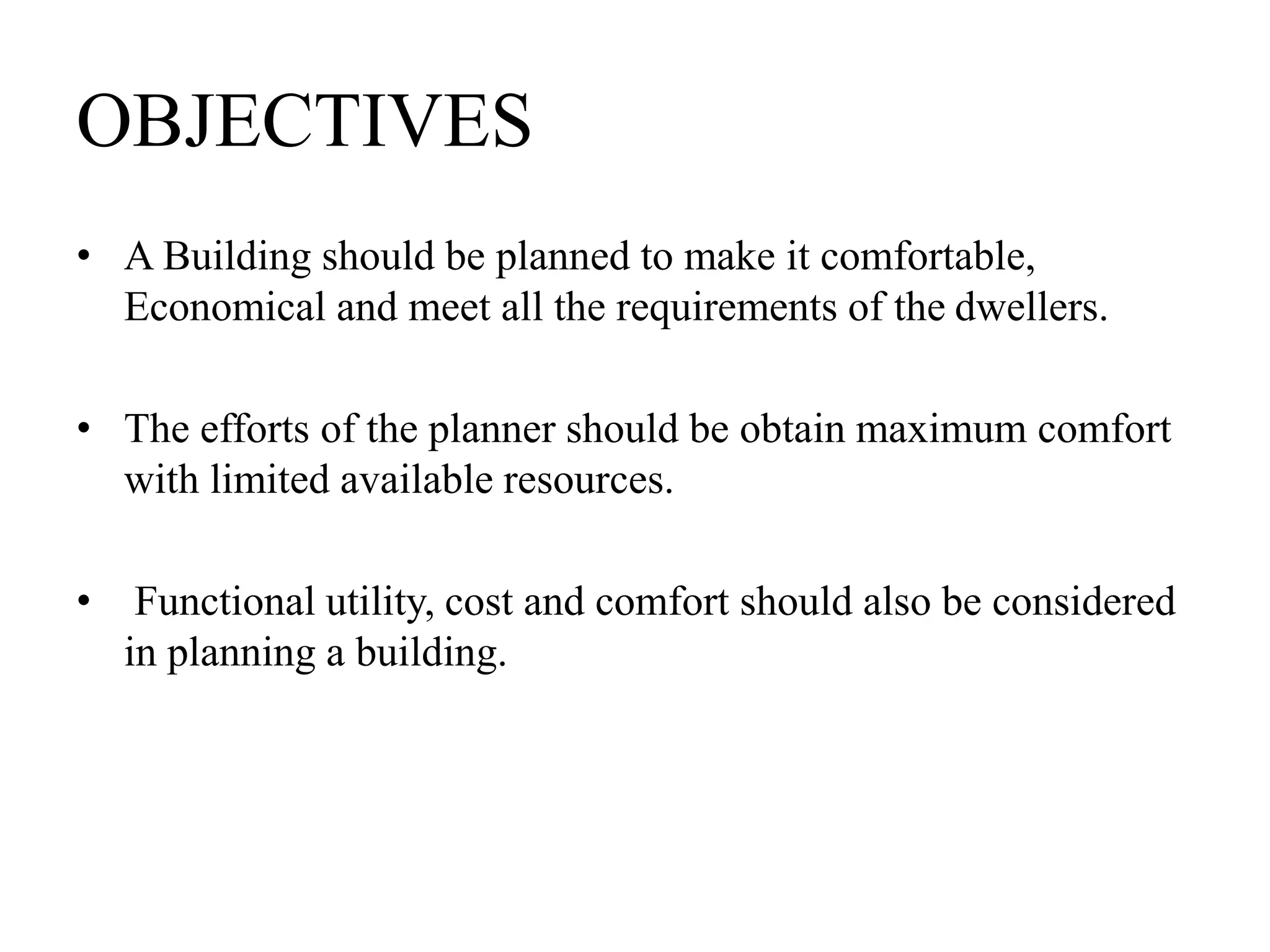 OBJECTIVES
• A Building should be planned to make it comfortable,
Economical and meet all the requirements of the dwellers.
• The efforts of the planner should be obtain maximum comfort
with limited available resources.
• Functional utility, cost and comfort should also be considered
in planning a building.
 