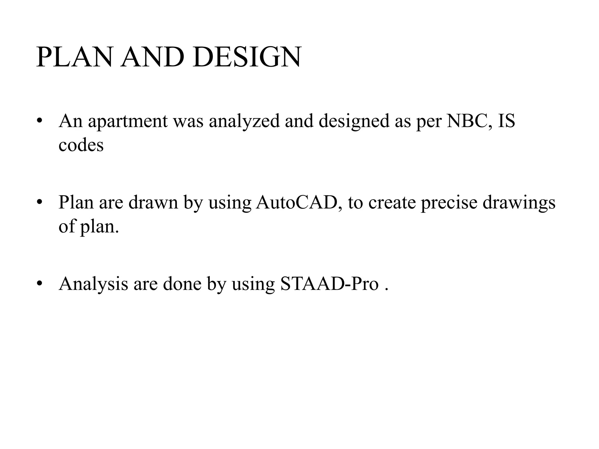 PLAN AND DESIGN
• An apartment was analyzed and designed as per NBC, IS
codes
• Plan are drawn by using AutoCAD, to create precise drawings
of plan.
• Analysis are done by using STAAD-Pro .
 