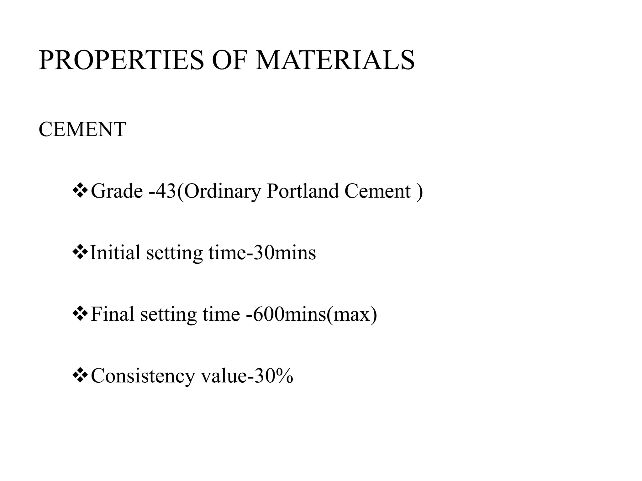 PROPERTIES OF MATERIALS
CEMENT
Grade -43(Ordinary Portland Cement )
Initial setting time-30mins
Final setting time -600mins(max)
Consistency value-30%
 