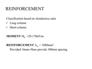 REINFORCEMENT
Classification based on slenderness ratio
• Long column
• Short column
MOMENT Mu =29.176kN/m
REINFORCEMENT Asc = 1080mm2
Provided 16mm #bars provide 300mm spacing
 