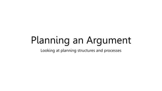 Planning an Argument
Looking at planning structures and processes
 