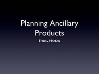 Planning Ancillary
    Products
     Danny Norton
 