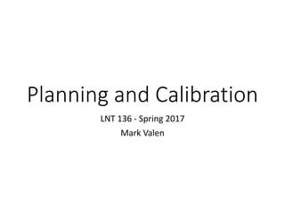 Planning and Calibration
LNT 136 - Spring 2017
Mark Valen
 