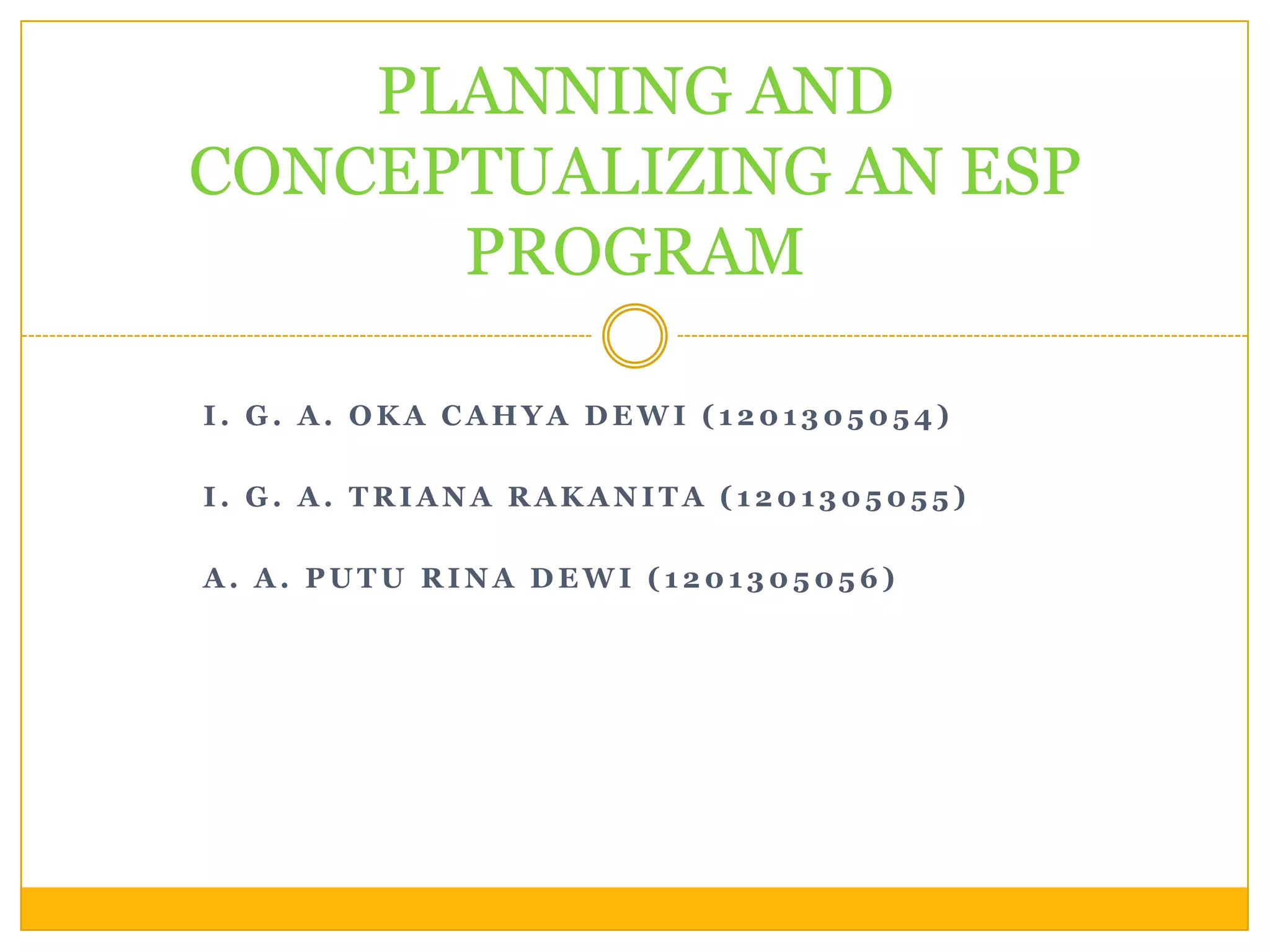 PLANNING AND
CONCEPTUALIZING AN ESP
PROGRAM
I. G. A. OKA CAHYA DEWI (1201305054)
I. G. A. TRIANA RAKANITA (1201305055)
A. A. PUTU RINA DEWI (1201305056)

 