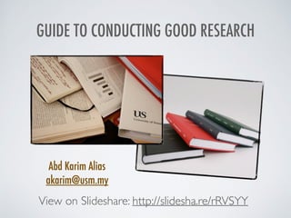 GUIDE TO CONDUCTING GOOD RESEARCH
Abd Karim Alias
akarim@usm.my
View on Slideshare: http://slidesha.re/rRVSYY
 