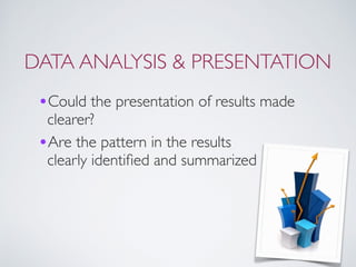DATA ANALYSIS & PRESENTATION
•Could the presentation of results made
clearer?
•Are the pattern in the results  
clearly identiﬁed and summarized
 