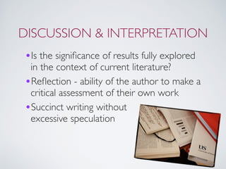 DISCUSSION & INTERPRETATION
•Is the signiﬁcance of results fully explored
in the context of current literature?
•Reﬂection - ability of the author to make a
critical assessment of their own work
•Succinct writing without  
excessive speculation
 